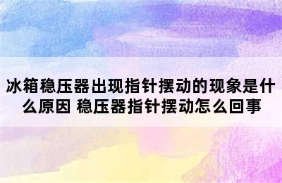 冰箱稳压器出现指针摆动的现象是什么原因 稳压器指针摆动怎么回事